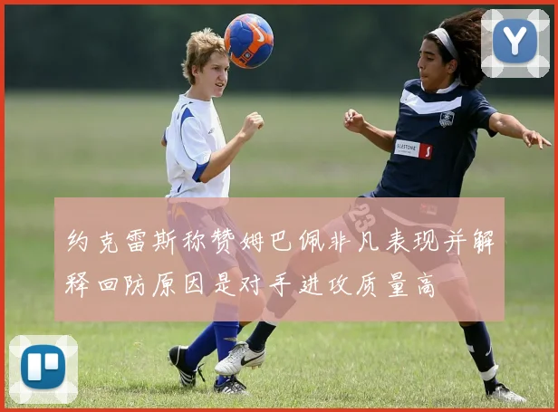 约克雷斯称赞姆巴佩非凡表现并解释回防原因是对手进攻质量高