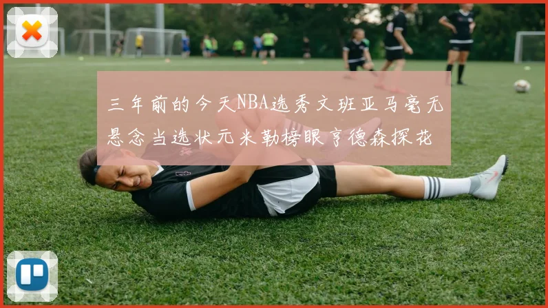 三年前的今天NBA选秀文班亚马毫无悬念当选状元米勒榜眼亨德森探花成就传奇时刻