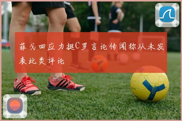 菲戈回应力挺C罗言论传闻称从未发表此类评论