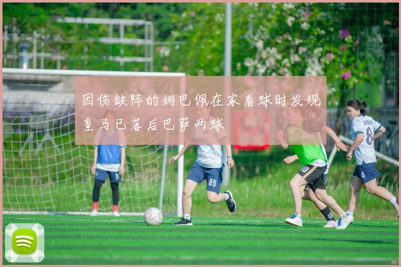 因伤缺阵的姆巴佩在家看球时发现皇马已落后巴萨两球