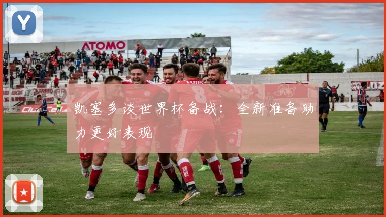 凯塞多谈世界杯备战：全新准备助力更好表现