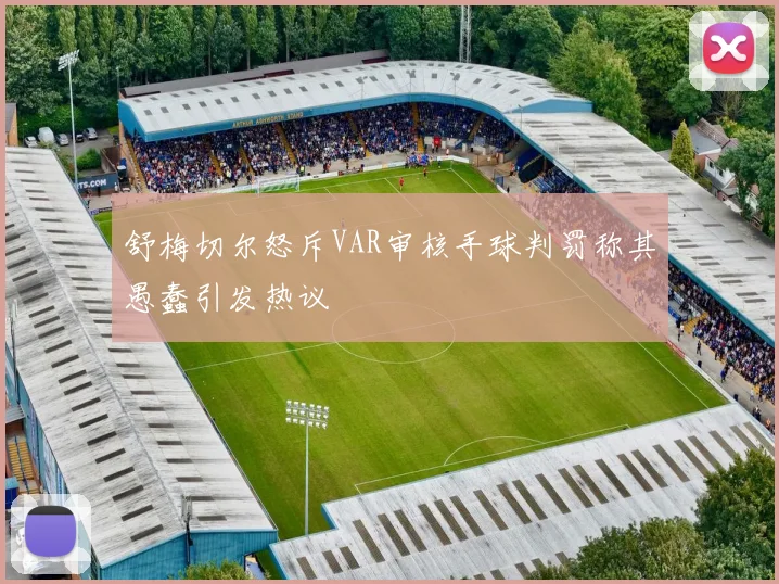 舒梅切尔怒斥VAR审核手球判罚称其愚蠢引发热议