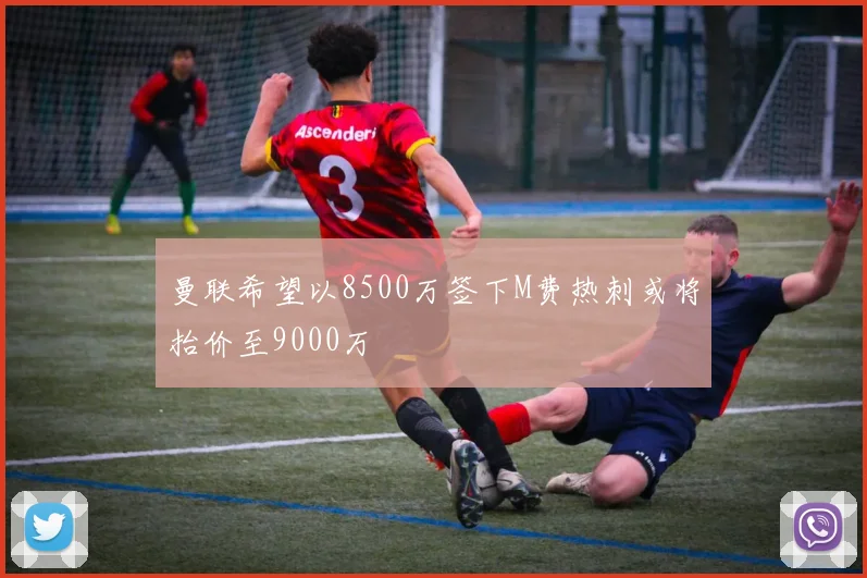 曼联希望以8500万签下M费热刺或将抬价至9000万