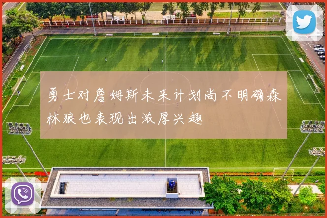 勇士对詹姆斯未来计划尚不明确森林狼也表现出浓厚兴趣