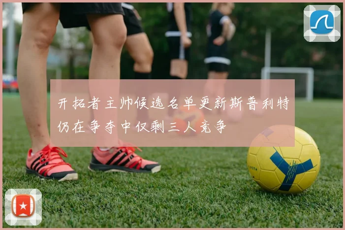 开拓者主帅候选名单更新斯普利特仍在争夺中仅剩三人竞争