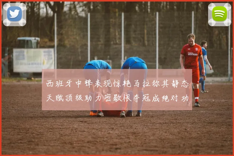西班牙中锋表现惊艳马拉称其静态天赋顶级助力密歇根夺冠成绝对功臣