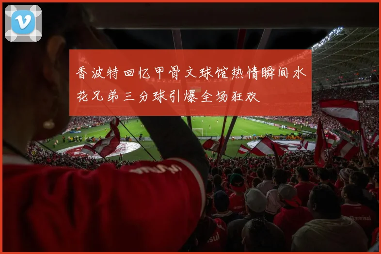 香波特回忆甲骨文球馆热情瞬间水花兄弟三分球引爆全场狂欢