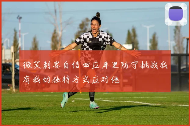 微笑刺客自信回应库里防守挑战我有我的独特方式应对他