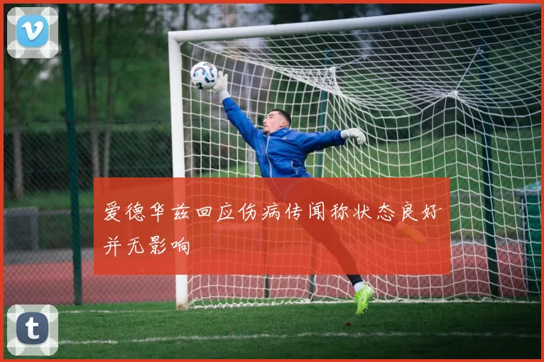 爱德华兹回应伤病传闻称状态良好并无影响