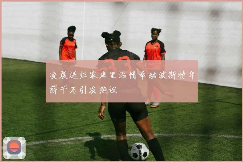 凌晨送归家库里温情举动波斯特年薪千万引发热议