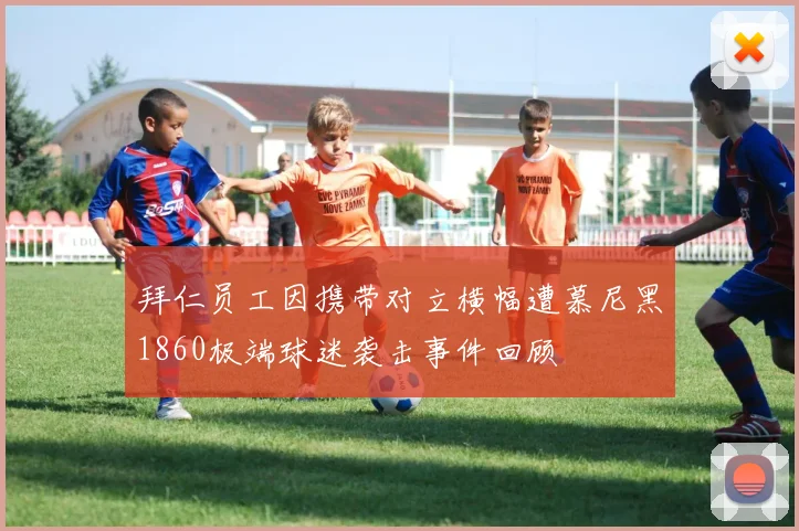 拜仁员工因携带对立横幅遭慕尼黑1860极端球迷袭击事件回顾