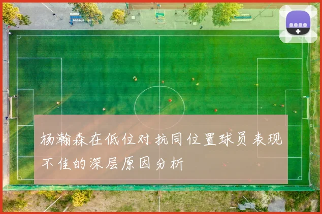 杨瀚森在低位对抗同位置球员表现不佳的深层原因分析