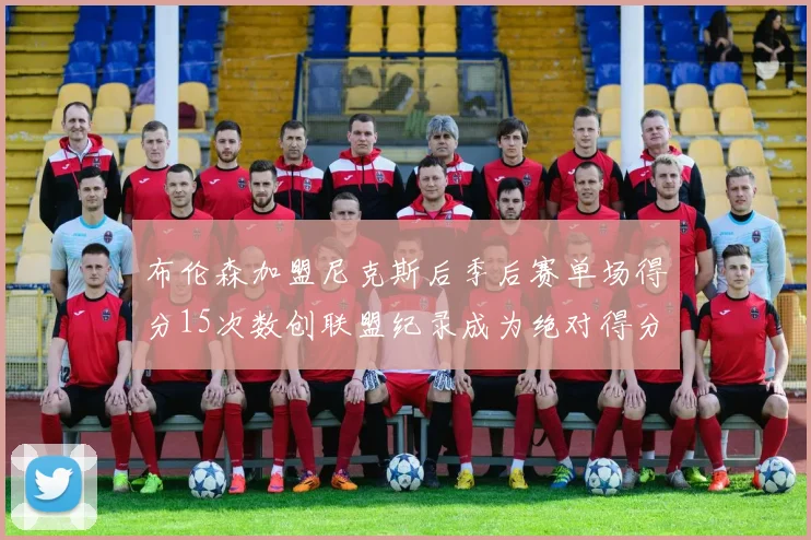 布伦森加盟尼克斯后季后赛单场得分15次数创联盟纪录成为绝对得分王