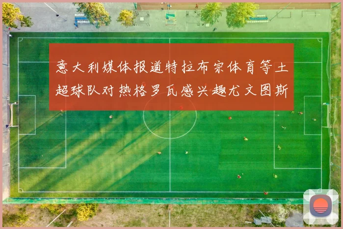意大利媒体报道特拉布宗体育等土超球队对热格罗瓦感兴趣尤文图斯准备出售该球员