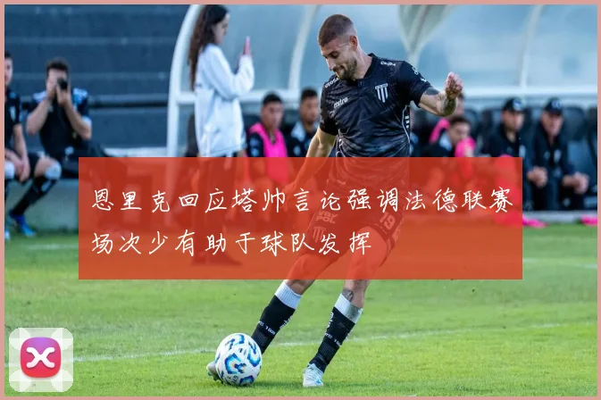 恩里克回应塔帅言论强调法德联赛场次少有助于球队发挥