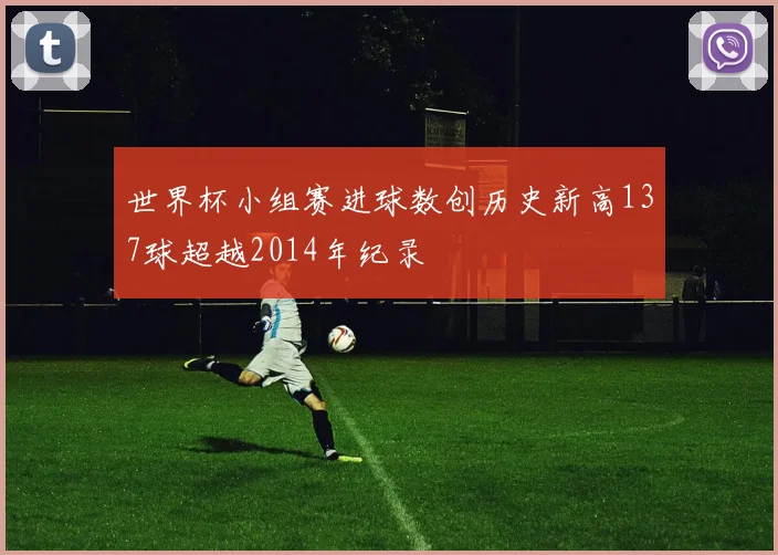 世界杯小组赛进球数创历史新高137球超越2014年纪录
