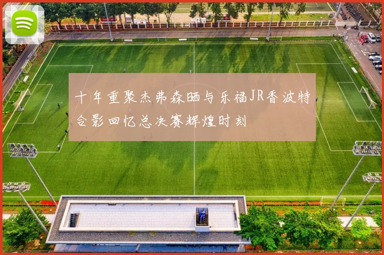 十年重聚杰弗森晒与乐福JR香波特合影回忆总决赛辉煌时刻